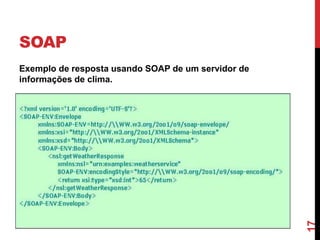 SOAP
Exemplo de resposta usando SOAP de um servidor de
informações de clima.
17
 