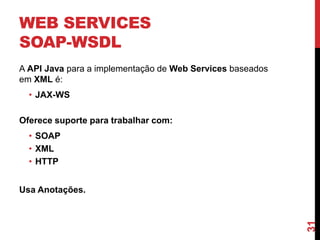 WEB SERVICES
SOAP-WSDL
A API Java para a implementação de Web Services baseados
em XML é:
• JAX-WS
Oferece suporte para trabalhar com:
• SOAP
• XML
• HTTP
Usa Anotações.
31
 