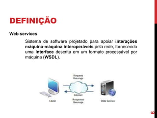 DEFINIÇÃO
Web services
Sistema de software projetado para apoiar interações
máquina-máquina interoperáveis pela rede, fornecendo
uma interface descrita em um formato processável por
máquina (WSDL).
6
 