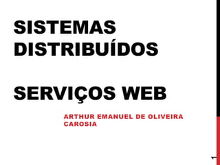 SISTEMAS
DISTRIBUÍDOS
SERVIÇOS WEB
ARTHUR EMANUEL DE OLIVEIRA
CAROSIA
1
 