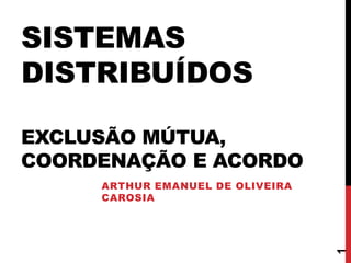 SISTEMAS
DISTRIBUÍDOS
EXCLUSÃO MÚTUA,
COORDENAÇÃO E ACORDO
ARTHUR EMANUEL DE OLIVEIRA
CAROSIA
1
 