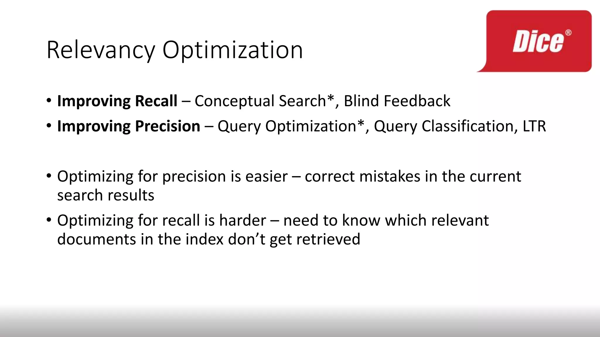 Relevancy Optimization
• Improving Recall – Conceptual Search*, Blind Feedback
• Improving Precision – Query Optimization*, Query Classification, LTR
• Optimizing for precision is easier – correct mistakes in the current
search results
• Optimizing for recall is harder – need to know which relevant
documents in the index don’t get retrieved
 