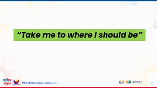 MATATAG Curriculum Training | 2024 12
“Take me to where I should be”
 