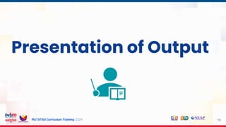 MATATAG Curriculum Training | 2024 15
Presentation of Output
 