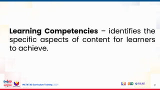 MATATAG Curriculum Training | 2024
Learning Competencies – identifies the
specific aspects of content for learners
to achieve.
21
 