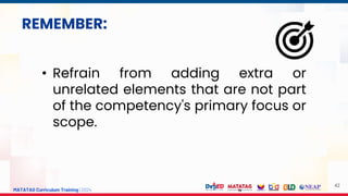 MATATAG Curriculum Training | 2024
42
• Refrain from adding extra or
unrelated elements that are not part
of the competency's primary focus or
scope.
REMEMBER:
 