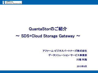 - 0 -
2015年9月
QuantaStorのご紹介
アファーム・ビジネスパートナーズ株式会社
データソリューション・サービス事業部
川端 利海
～ SDS+Cloud Storage Gateway ～
 