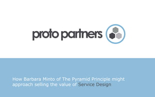 How Barbara Minto of The Pyramid Principle might
approach selling the value of Service Design
 