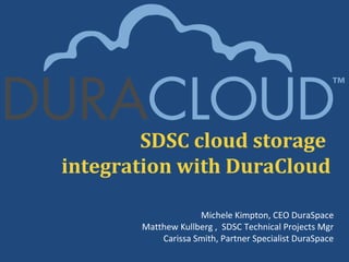 SDSC cloud storage
integration with DuraCloud

                    Michele Kimpton, CEO DuraSpace
       Matthew Kullberg , SDSC Technical Projects Mgr
           Carissa Smith, Partner Specialist DuraSpace
 