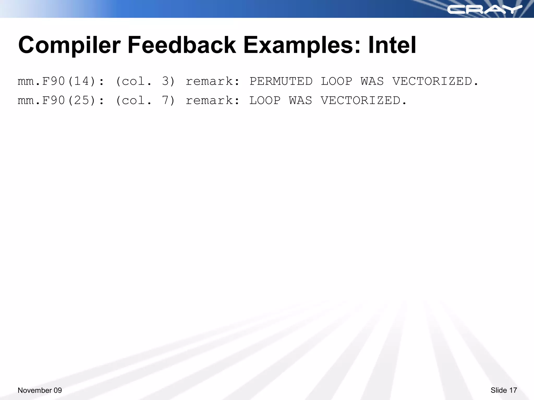 Compiler Feedback Examples: Intel
mm.F90(14): (col. 3) remark: PERMUTED LOOP WAS VECTORIZED.
mm.F90(25): (col. 7) remark: LOOP WAS VECTORIZED.




November 09                                                  Slide 17
 