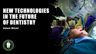 NEW TECHNOLOGIES
IN THE FUTURE
OF DENTISTRY
Adam Bilski
 