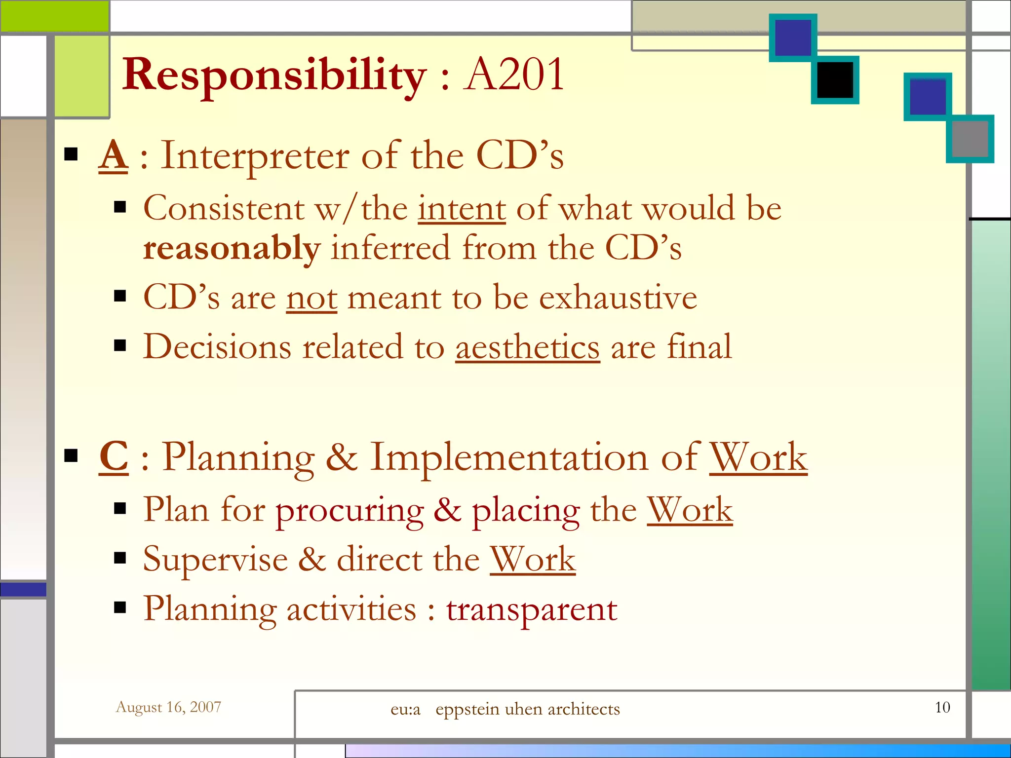 Responsibility  : A201 A  : Interpreter of the CD’s Consistent w/the  intent  of what would be  reasonably  inferred from the CD’s CD’s are  not  meant to be exhaustive Decisions related to  aesthetics  are final C  : Planning &amp; Implementation of  Work Plan for  procuring &amp; placing  the  Work Supervise &amp; direct the  Work Planning activities :  transparent 