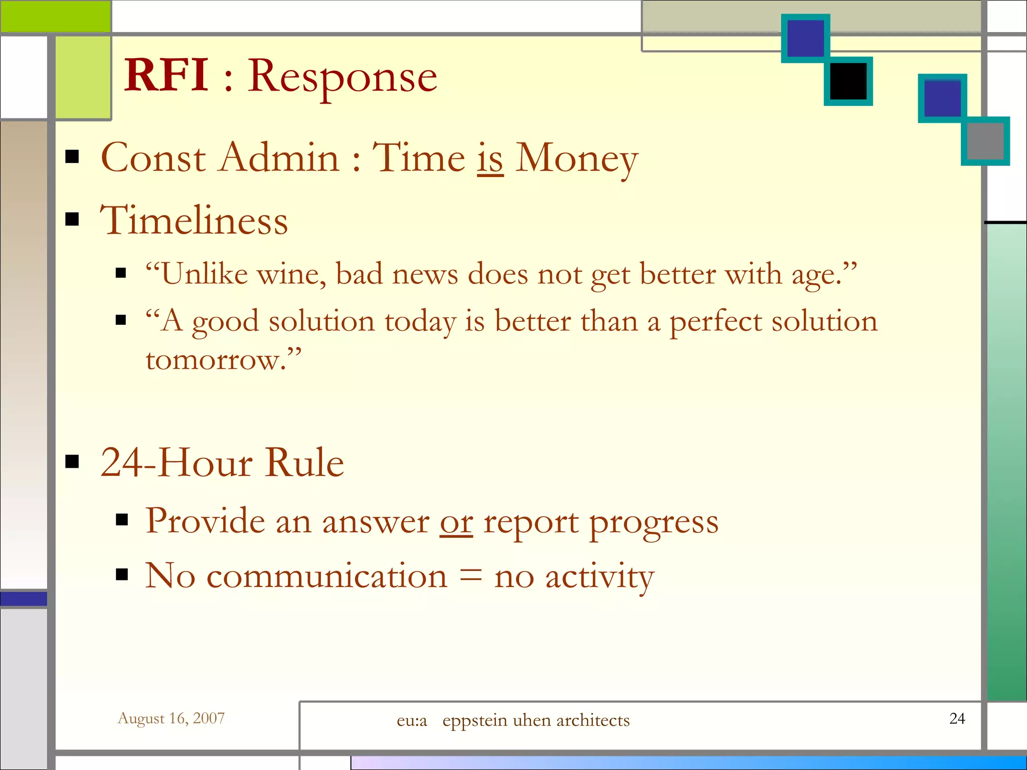 RFI  : Response Const Admin : Time  is  Money Timeliness “ Unlike wine, bad news does not get better with age.”  “ A good solution today is better than a perfect solution tomorrow.” 24-Hour Rule  Provide an answer  or  report progress No communication = no activity 