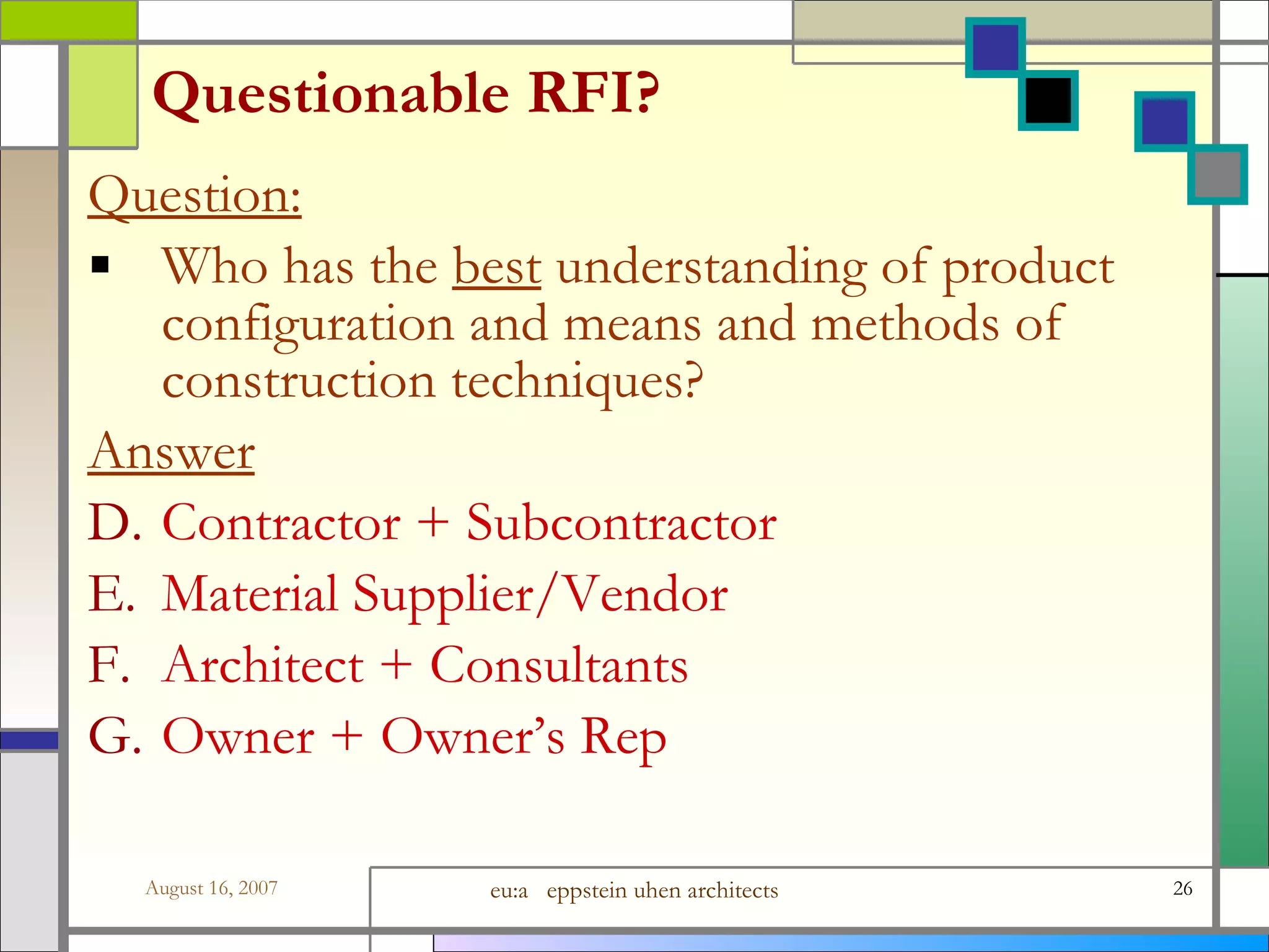 Questionable RFI? Question: Who has the  best  understanding of product configuration and means and methods of construction techniques? Answer Contractor + Subcontractor Material Supplier/Vendor Architect + Consultants Owner + Owner’s Rep 