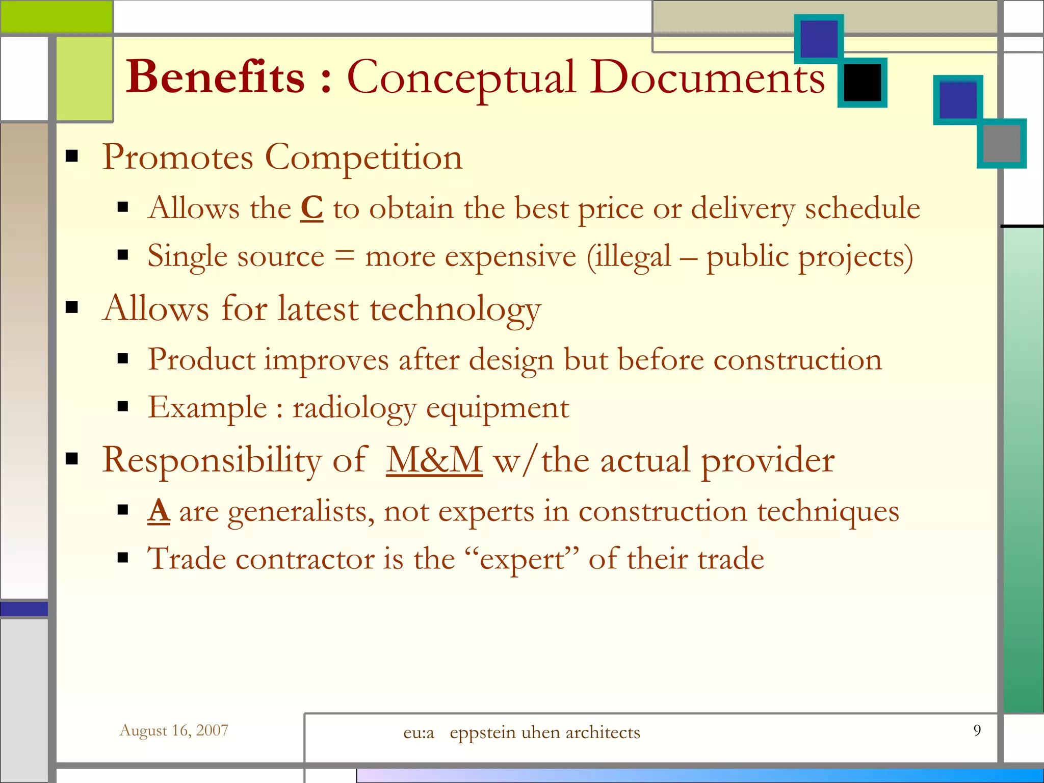 Benefits :  Conceptual Documents Promotes Competition Allows the  C  to obtain the best price or delivery schedule Single source = more expensive (illegal – public projects) Allows for latest technology Product improves after design but before construction Example : radiology equipment Responsibility of  M&amp;M  w/the actual provider A  are generalists, not experts in construction techniques Trade contractor is the “expert” of their trade 