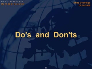 Project MANAGEMENT
                          Shop Drawings
WORKSHOP                      08.28.2008




          Do's and Don'ts



                     57
 