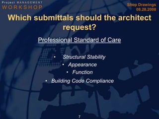 Project MANAGEMENT
                                                   Shop Drawings
WORKSHOP                                               08.28.2008

  Which submittals should the architect
               request?
                Professional Standard of Care

                        •   Structural Stability
                            • Appearance
                              • Function
                     • Building Code Compliance




                                   7
 