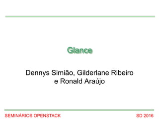SEMINÁRIOS OPENSTACK SD 2016
Glance
Dennys Simião, Gilderlane Ribeiro
e Ronald Araújo
 