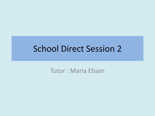 School Direct Session 2
Tutor : Maria Elsam
 