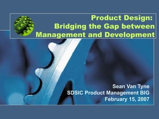 Product Design:
    Bridging the Gap between
Management and Development




                       Sean Van Tyne
       SDSIC Product Management BIG
                    February 15, 2007
 