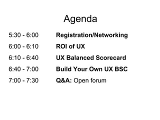 Agenda
5:30 - 6:00   Registration/Networking
6:00 - 6:10   ROI of UX
6:10 - 6:40   UX Balanced Scorecard
6:40 - 7:00   Build Your Own UX BSC
7:00 - 7:30   Q&A: Open forum
 