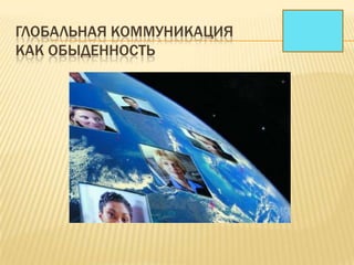ГЛОБАЛЬНАЯ КОММУНИКАЦИЯ
КАК ОБЫДЕННОСТЬ
 