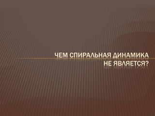 ЧЕМ СПИРАЛЬНАЯ ДИНАМИКА
            НЕ ЯВЛЯЕТСЯ?
 