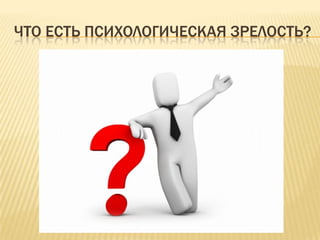 ЧТО ЕСТЬ ПСИХОЛОГИЧЕСКАЯ ЗРЕЛОСТЬ?
 