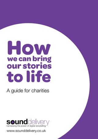 How

we can bring

our stories

to life
A guide for charities

www.sounddelivery.co.uk
1

 