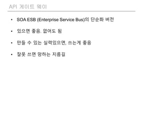 • SOA ESB (Enterprise Service Bus)의 단순화 버전
• 있으면 좋음. 없어도 됨
• 만들 수 있는 실력있으면, 쓰는게 좋음
• 잘못 쓰면 망하는 지름길
API 게이트 웨이
 