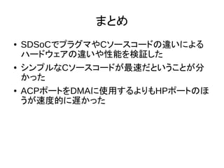 まとめ
● SDSoCでプラグマやCソースコードの違いによる
ハードウェアの違いや性能を検証した
● シンプルなCソースコードが最速だということが分
かった
● ACPポートをDMAに使用するよりもHPポートのほ
うが速度的に遅かった
 