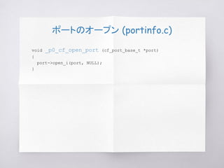 ポートのオープン (portinfo.c)
void _p0_cf_open_port (cf_port_base_t *port)
{
port->open_i(port, NULL);
}
 