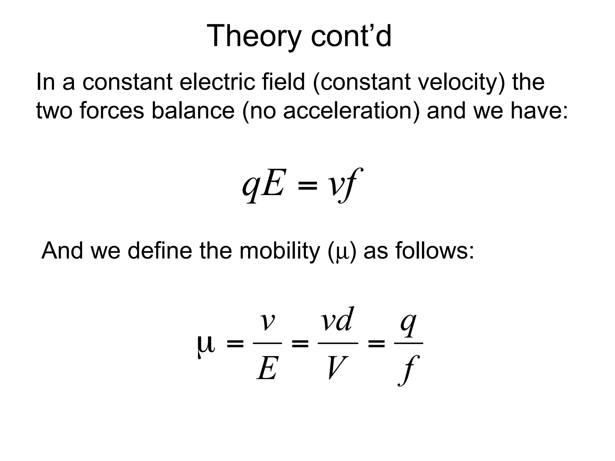 Theory cont’d 
In a constant electric field (constant velocity) the 
two forces balance (no acceleration) and we have: 
And we define the mobility (m) as follows: 
 