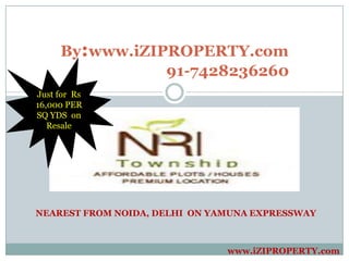 By:www.iZIPROPERTY.com
                91-7428236260
Just for Rs
16,000 PER
SQ YDS on
   Resale




NEAREST FROM NOIDA, DELHI ON YAMUNA EXPRESSWAY



                               www.iZIPROPERTY.com
 