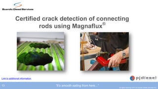 Certified crack detection of connecting
                      rods using Magnaflux®




Link to additional information


13                               ”It’s smooth sailing from here...”
                                                                      All rights reserved 2012 © Scandic Diesel Services Inc.
 