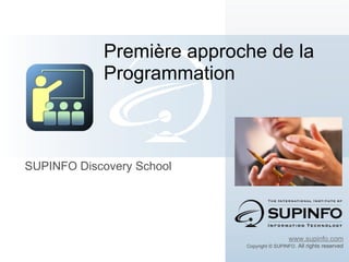 SUPINFO Discovery School Première approche de la Programmation www.supinfo.com Copyright © SUPINFO . All rights reserved 