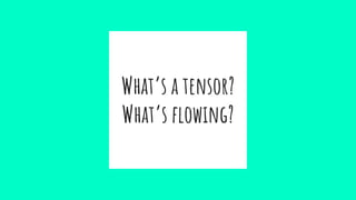 What’s a tensor?
What’s ﬂowing?
 