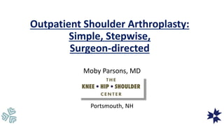 Outpatient Shoulder Arthroplasty:
Simple, Stepwise,
Surgeon-directed
Moby Parsons, MD
Portsmouth, NH
 