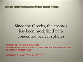 Since the Greeks, the cosmos  has been modelized with  concentric perfect spheres. THIS IDEA OF PERFECTION FROM PLATO  HAS...
