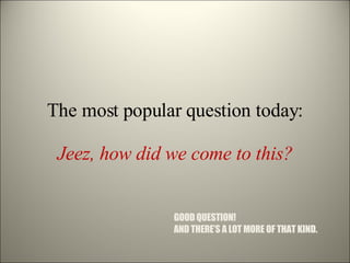 The most popular question today: Jeez, how did we come to this? GOOD QUESTION!  AND THERE’S A LOT MORE OF THAT KIND. 