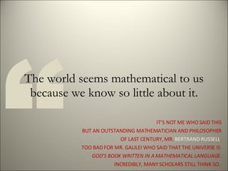 The world seems mathematical to us because we know so little about it. “ IT’S NOT ME WHO SAID THIS BUT AN OUTSTANDING MATH...