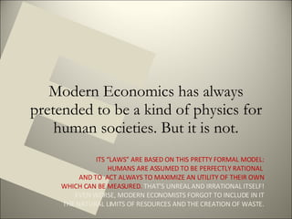 Modern Economics has always pretended to be a kind of physics for human societies. But it is not. E ITS “LAWS” ARE BASED O...