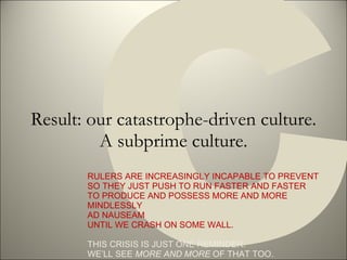 Result: our catastrophe-driven culture. A subprime culture. C RULERS ARE INCREASINGLY INCAPABLE TO PREVENT  SO THEY JUST P...