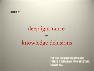 deep ignorance  +  knowledge delusions THE TIME FOR HONESTY HAS COME.  THERE’S A CLEAR PATH FROM THE START. FOLLOW ME… HER...
