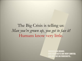 The Big Crisis is telling us: Man you’re grown up, you got to face it! Humans know very little. I WHICH ALSO MEANS:  OUR F...