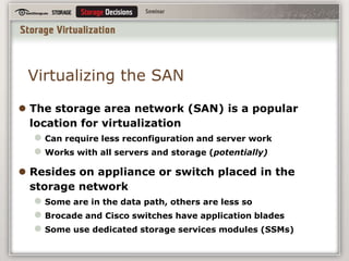 What and Why?Virtualization removes the hard connection between storage hardware and usersAddress space is mapped to logical rather than physical locationsThe virtualizing service consistently maintains this meta-dataI/O can be redirected to a new physical locationWe gain by virtualizingEfficiency, flexibility, and scalabilityStability, availability, and recoverability 