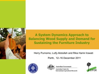 A System Dynamics Approach to
Balancing Wood Supply and Demand for
   Sustaining the Furniture Industry


  Herry Purnomo, Lutfy Abdullah and Rika Harini Irawati

              Perth, 12–16 December 2011
 