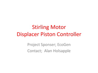 Stirling Motor
Displacer Piston Controller
    Project Sponser; EcoGen
    Contact; Alan Holsapple
 