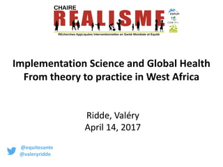 Implementation Science and Global Health
From theory to practice in West Africa
Ridde, Valéry
April 14, 2017
@equitesante
@valeryridde
 