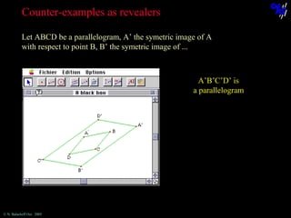 Counter-examples as revealers
Let ABCD be a parallelogram, A’ the symetric image of A
with respect to point B, B’ the symetric image of ...

A’B’C’D’ is
a parallelogram

© N. Balacheff Oct. 2005

 